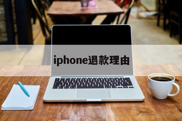 iphone退款理由(iphone退款理由怎么写容易退款)